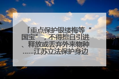 重点保护银缕梅等“国宝”，不得擅自引进、释放或丢弃外来物种……江苏立法保护身边的生物“朋友圈”
