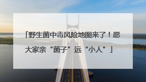 野生菌中毒风险地图来了！愿大家亲“菌子”远“小人”