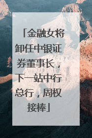 金融女将卸任中银证券董事长，下一站中行总行，周权接棒