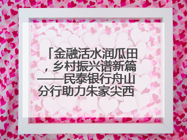 金融活水润瓜田，乡村振兴谱新篇——民泰银行舟山分行助力朱家尖西瓜甜蜜升级