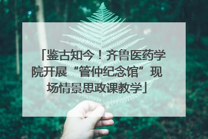 鉴古知今！齐鲁医药学院开展“管仲纪念馆”现场情景思政课教学
