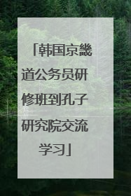 韩国京畿道公务员研修班到孔子研究院交流学习