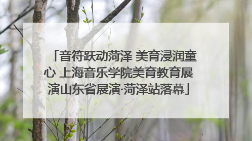 音符跃动菏泽 美育浸润童心 上海音乐学院美育教育展演山东省展演·菏泽站落幕