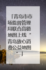 青岛市市场监督管理局联合高德地图上线“青岛放心消费公益地图”