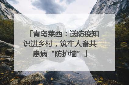 青岛莱西：送防疫知识进乡村，筑牢人畜共患病“防护墙”