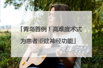 青岛首例！高难度术式为患者重建神经功能