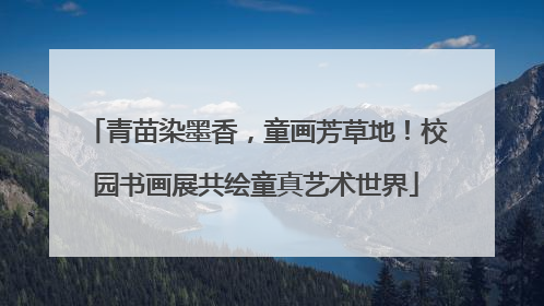 青苗染墨香，童画芳草地！校园书画展共绘童真艺术世界