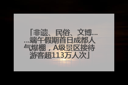 非遗、民俗、文博……端午假期首日成都人气爆棚，A级景区接待游客超113万人次
