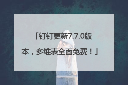 钉钉更新7.7.0版本，多维表全面免费！