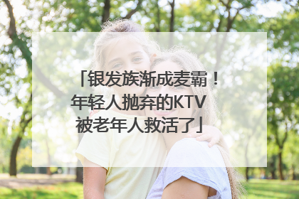 银发族渐成麦霸！年轻人抛弃的KTV被老年人救活了