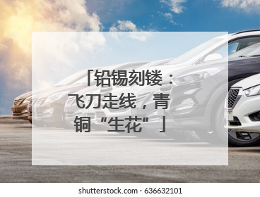 铅锡刻镂：飞刀走线，青铜“生花”