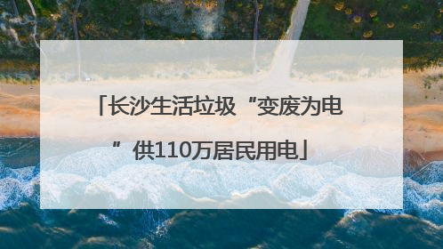 长沙生活垃圾“变废为电”供110万居民用电