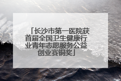 长沙市第一医院获首届全国卫生健康行业青年志愿服务公益创业赛铜奖