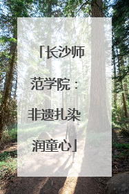 长沙师范学院：非遗扎染润童心
