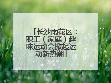 长沙雨花区：职工（家庭）趣味运动会掀起运动新热潮