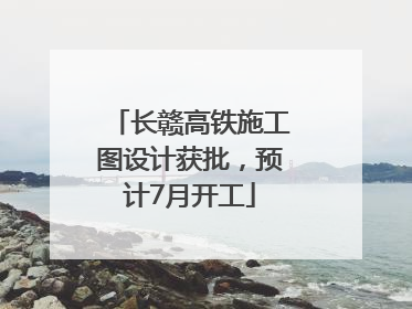 长赣高铁施工图设计获批，预计7月开工