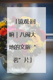 镜观·回响｜八闽大地的文旅“茗”片