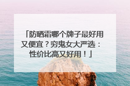 防晒霜哪个牌子最好用又便宜？穷鬼女大严选：性价比高又好用！