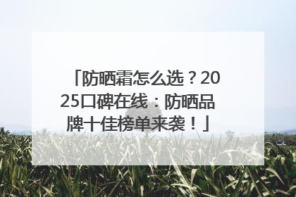 防晒霜怎么选？2025口碑在线：防晒品牌十佳榜单来袭！