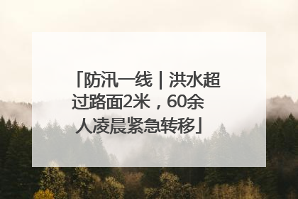 防汛一线｜洪水超过路面2米，60余人凌晨紧急转移