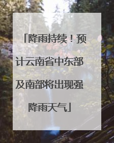 降雨持续！预计云南省中东部及南部将出现强降雨天气