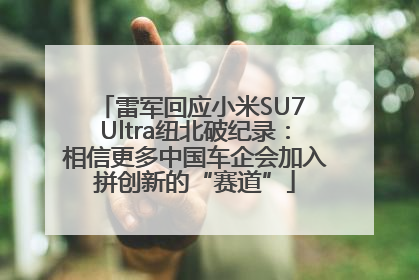 雷军回应小米SU7 Ultra纽北破纪录：相信更多中国车企会加入拼创新的“赛道”