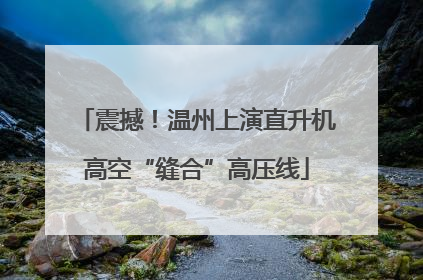 震撼！温州上演直升机高空“缝合”高压线