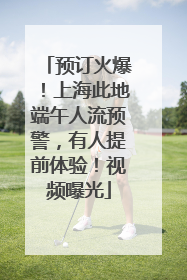 预订火爆！上海此地端午人流预警，有人提前体验！视频曝光