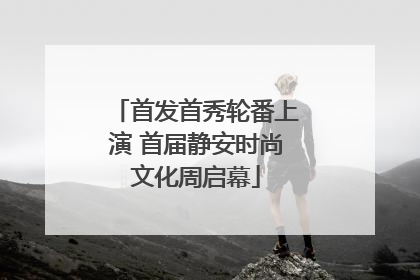 首发首秀轮番上演 首届静安时尚文化周启幕