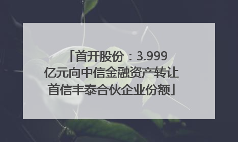 首开股份：3.999亿元向中信金融资产转让首信丰泰合伙企业份额