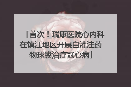 首次！瑞康医院心内科在镇江地区开展自灌注药物球囊治疗冠心病