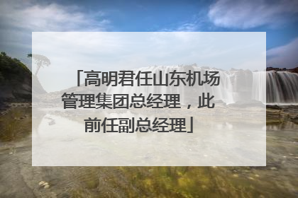 高明君任山东机场管理集团总经理，此前任副总经理
