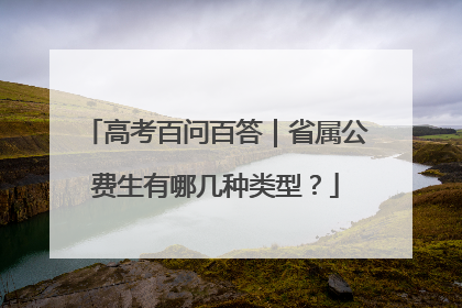 高考百问百答｜省属公费生有哪几种类型？