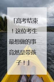 高考结束！这位考生最想做的事竟然是带孩子！
