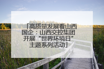 高质量发展看山西国企：山西交控集团开展“世界环境日”主题系列活动