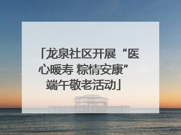 龙泉社区开展“医心暖寿 粽情安康”端午敬老活动