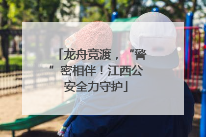 龙舟竞渡，“警”密相伴！江西公安全力守护