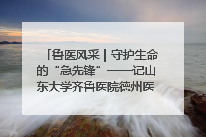 鲁医风采｜守护生命的“急先锋”——记山东大学齐鲁医院德州医院急诊重症医学科主任、主任医师庞国忠