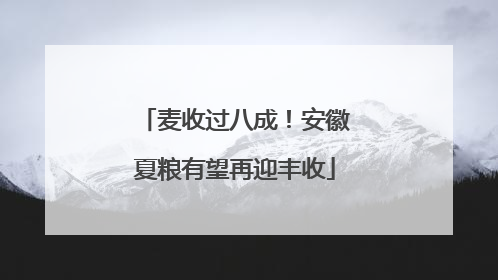 麦收过八成！安徽夏粮有望再迎丰收