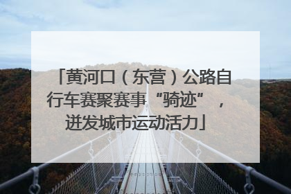 黄河口（东营）公路自行车赛聚赛事“骑迹”，迸发城市运动活力