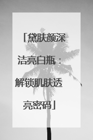 黛肤颜深洁亮白瓶：解锁肌肤透亮密码