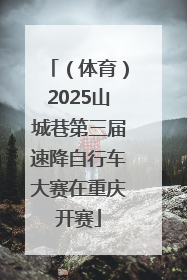 （体育）2025山城巷第三届速降自行车大赛在重庆开赛