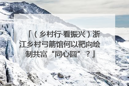 （乡村行·看振兴）浙江乡村弓箭馆何以靶向绘制共富“同心圆”？