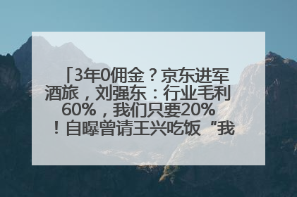 3年0佣金？京东进军酒旅，刘强东：行业毛利60%，我们只要20%！自曝曾请王兴吃饭“我要做外卖了”