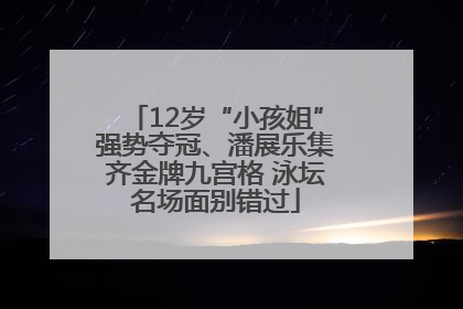 12岁“小孩姐”强势夺冠、潘展乐集齐金牌九宫格 泳坛名场面别错过