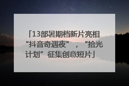 13部暑期档新片亮相“抖音奇遇夜”，“拾光计划”征集创意短片