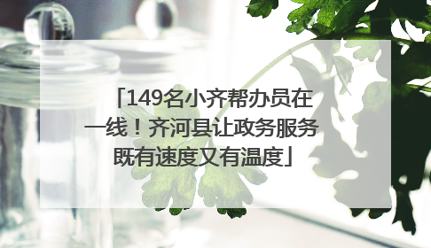 149名小齐帮办员在一线！齐河县让政务服务既有速度又有温度