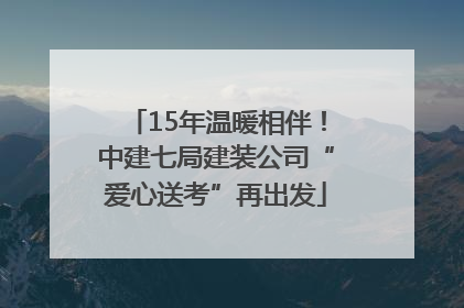 15年温暖相伴！中建七局建装公司“爱心送考”再出发