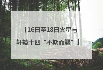 16日至18日火星与轩辕十四“不期而遇”