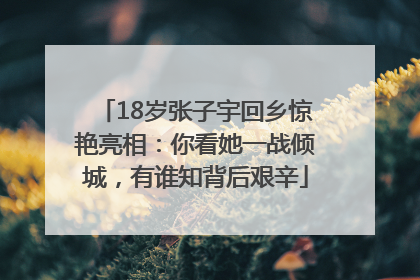 18岁张子宇回乡惊艳亮相：你看她一战倾城，有谁知背后艰辛